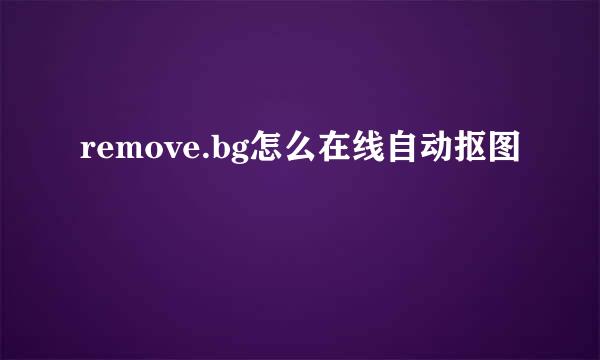 remove.bg怎么在线自动抠图