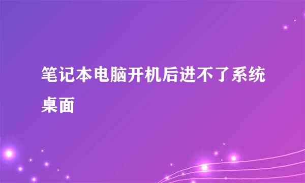 笔记本电脑开机后进不了系统桌面