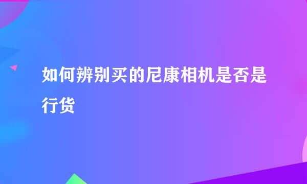 如何辨别买的尼康相机是否是行货