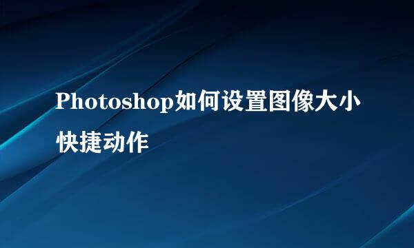 Photoshop如何设置图像大小快捷动作
