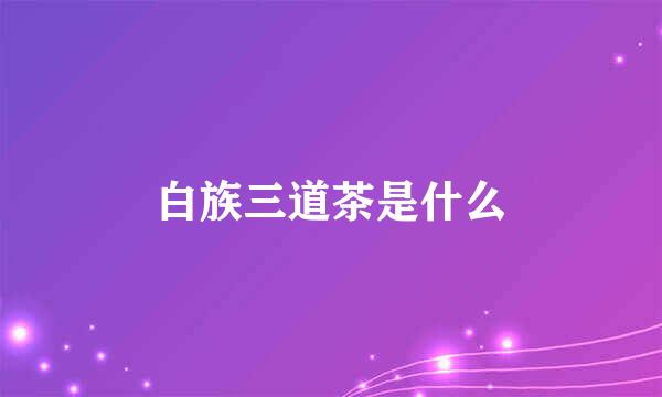 白族三道茶是什么