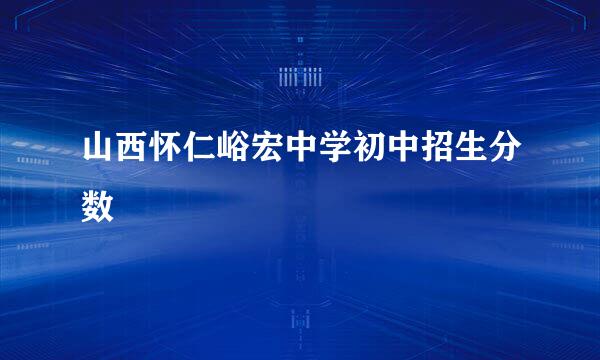 山西怀仁峪宏中学初中招生分数