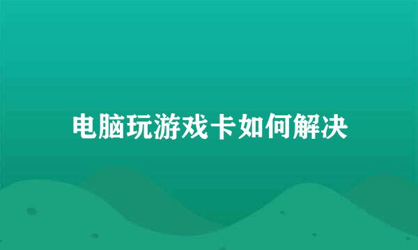 电脑玩游戏卡如何解决