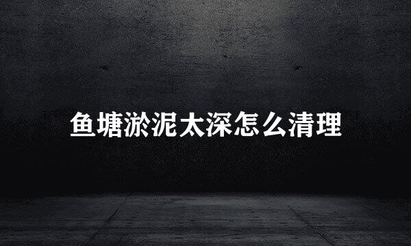 鱼塘淤泥太深怎么清理