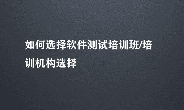 如何选择软件测试培训班/培训机构选择