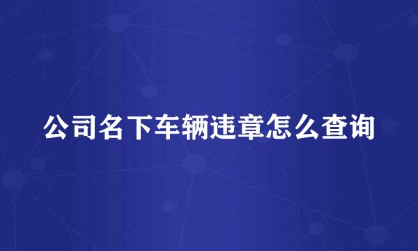 公司名下车辆违章怎么查询