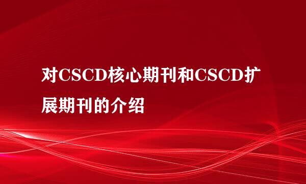 对CSCD核心期刊和CSCD扩展期刊的介绍