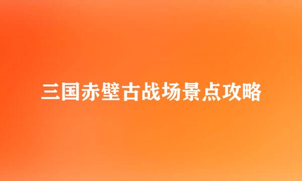 三国赤壁古战场景点攻略