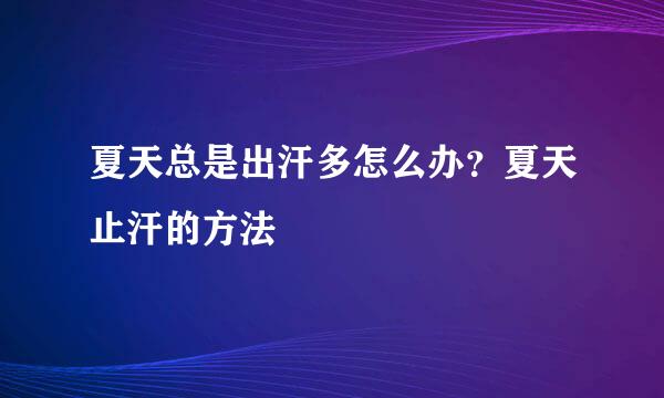 夏天总是出汗多怎么办？夏天止汗的方法