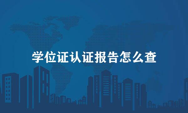 学位证认证报告怎么查