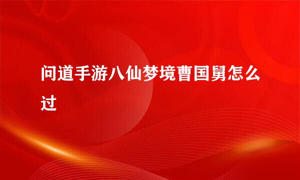问道手游八仙梦境曹国舅怎么过