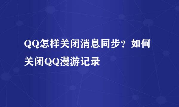 QQ怎样关闭消息同步？如何关闭QQ漫游记录