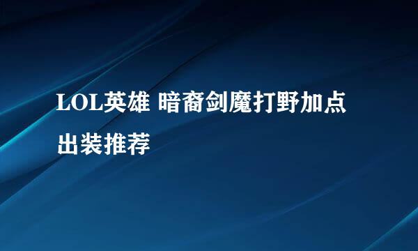 LOL英雄 暗裔剑魔打野加点出装推荐