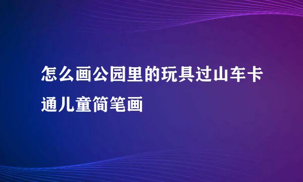 怎么画公园里的玩具过山车卡通儿童简笔画