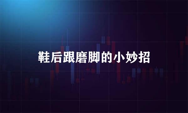 鞋后跟磨脚的小妙招