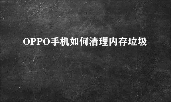 OPPO手机如何清理内存垃圾