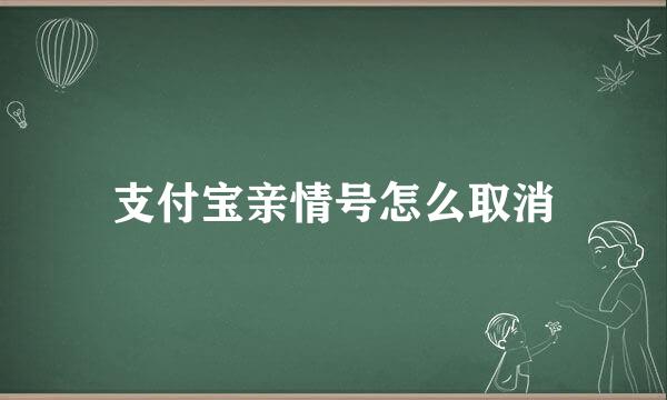 支付宝亲情号怎么取消