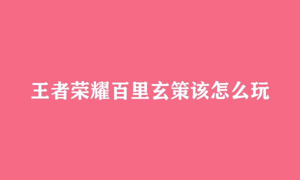 王者荣耀百里玄策该怎么玩
