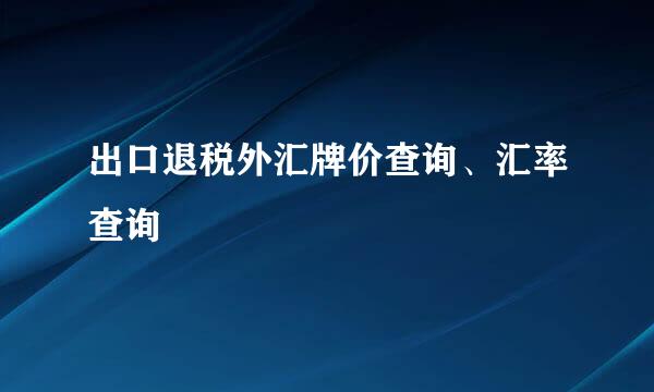 出口退税外汇牌价查询、汇率查询