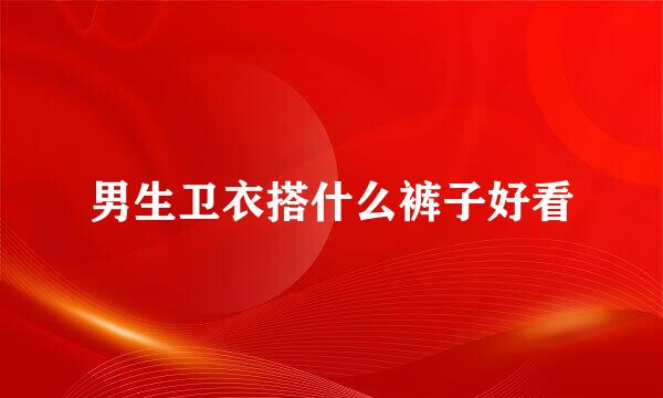 男生卫衣搭什么裤子好看