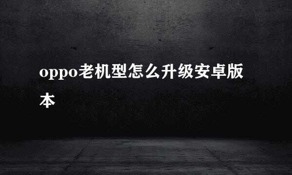 oppo老机型怎么升级安卓版本