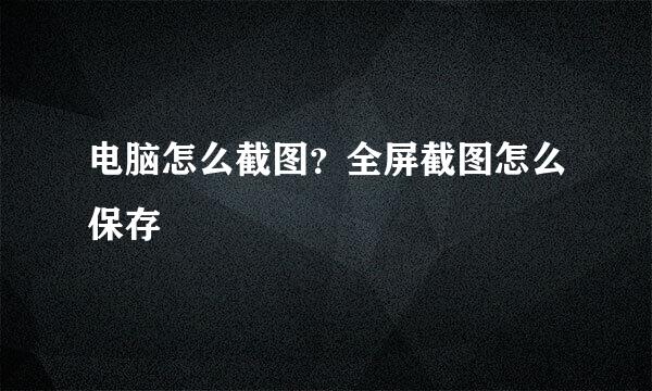 电脑怎么截图？全屏截图怎么保存