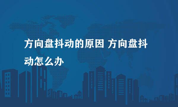 方向盘抖动的原因 方向盘抖动怎么办