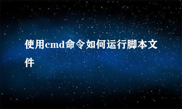 使用cmd命令如何运行脚本文件