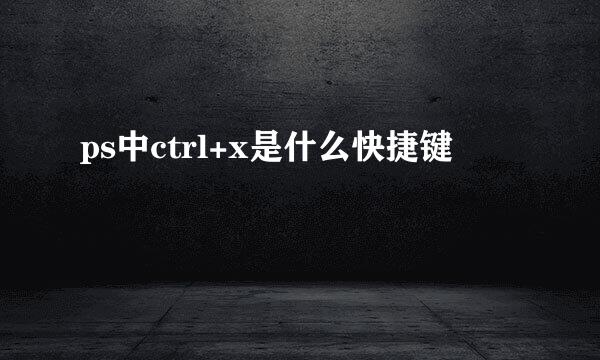ps中ctrl+x是什么快捷键