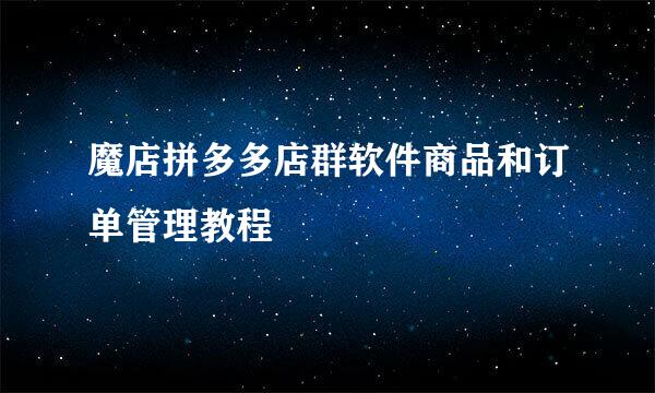 魔店拼多多店群软件商品和订单管理教程