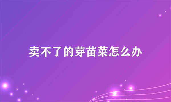 卖不了的芽苗菜怎么办