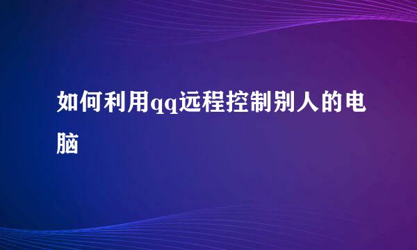 如何利用qq远程控制别人的电脑