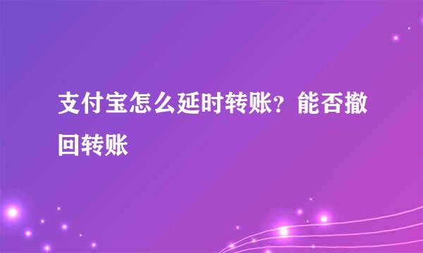 支付宝怎么延时转账？能否撤回转账