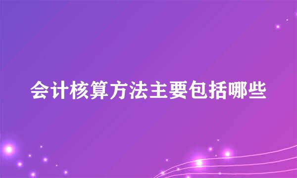 会计核算方法主要包括哪些