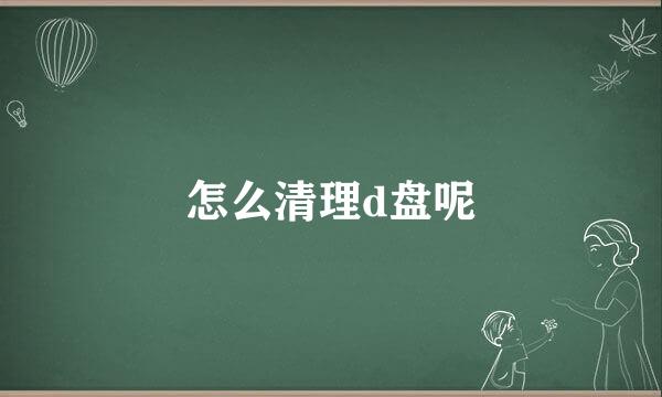 怎么清理d盘呢