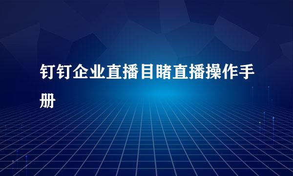 钉钉企业直播目睹直播操作手册