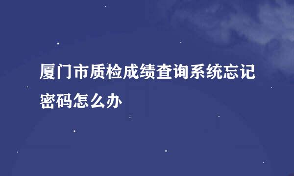 厦门市质检成绩查询系统忘记密码怎么办
