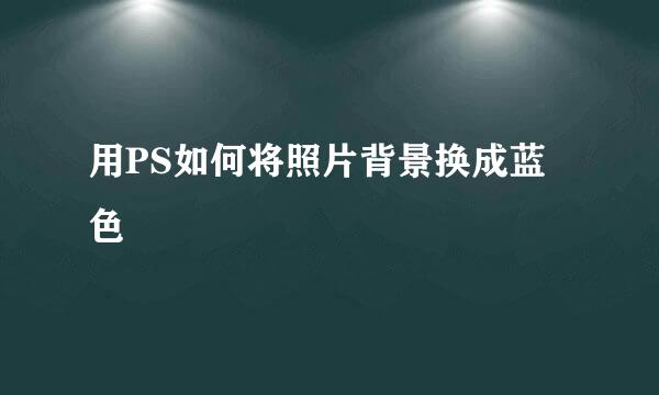用PS如何将照片背景换成蓝色