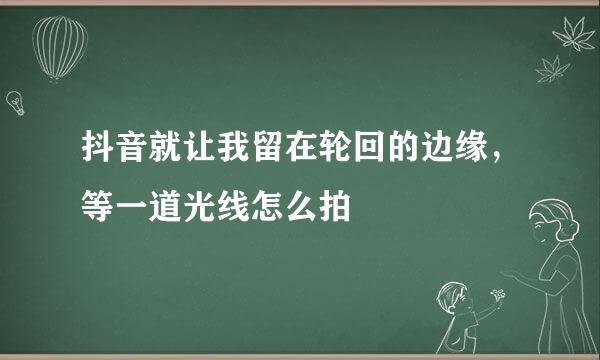 抖音就让我留在轮回的边缘，等一道光线怎么拍
