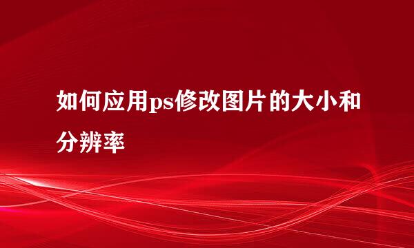 如何应用ps修改图片的大小和分辨率