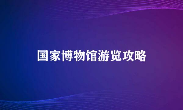 国家博物馆游览攻略