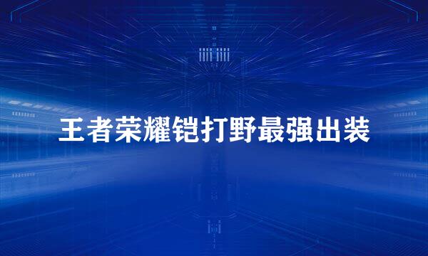 王者荣耀铠打野最强出装