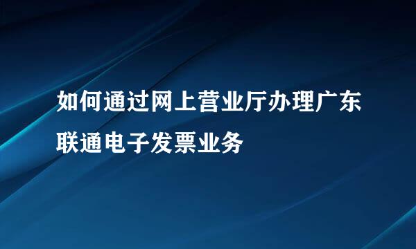 如何通过网上营业厅办理广东联通电子发票业务