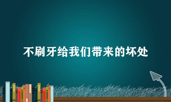 不刷牙给我们带来的坏处
