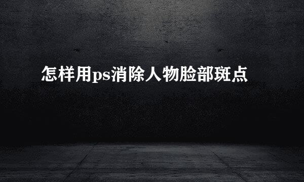 怎样用ps消除人物脸部斑点