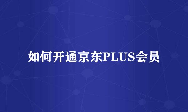 如何开通京东PLUS会员
