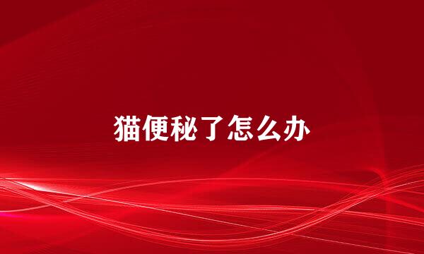 猫便秘了怎么办