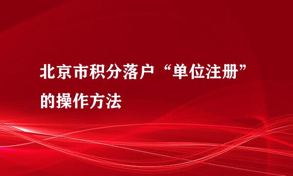 北京市积分落户“单位注册”的操作方法