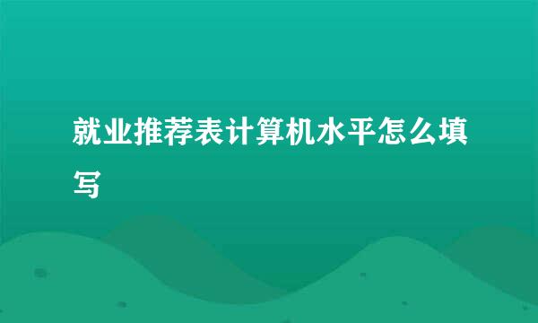 就业推荐表计算机水平怎么填写