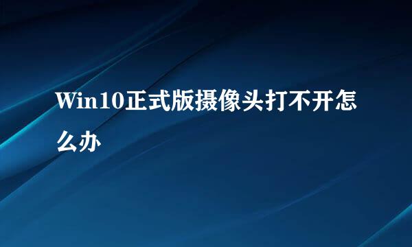 Win10正式版摄像头打不开怎么办
